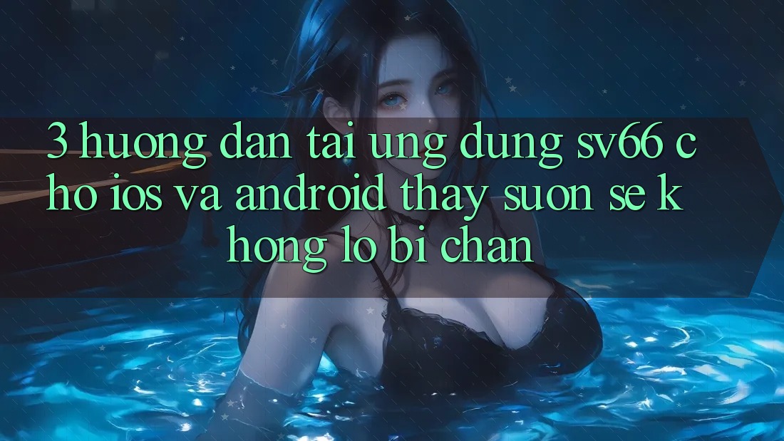 3. Hướng Dẫn Tải Ứng dụng SV66 Cho iOS Và Android - Thấy Suôn sẻ Không Lo Bị Chặn 3. Hướng Dẫn Tải Ứng dụng SV66 Cho iOS Và Android - Thấy Suôn sẻ Không Lo Bị Chặn