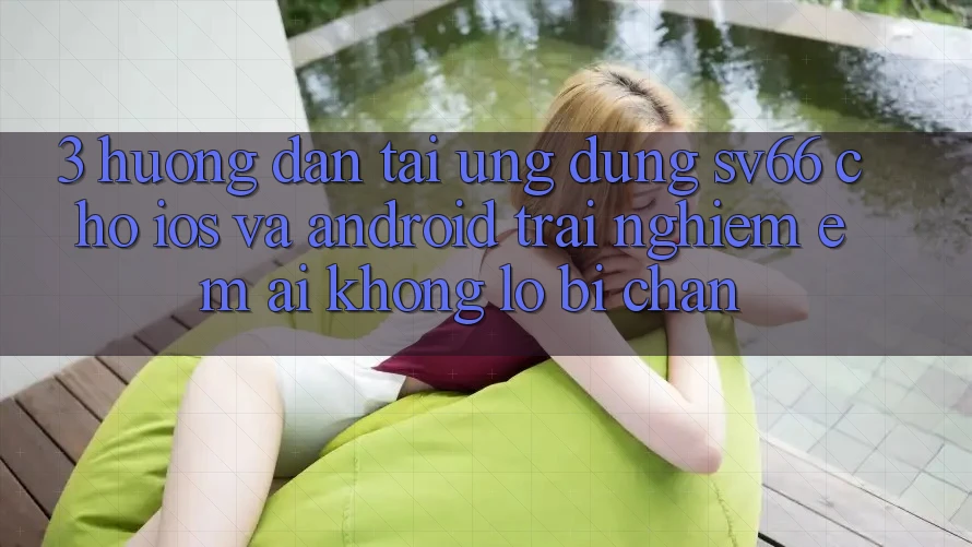 3. Hướng Dẫn Tải Ứng dụng SV66 Cho iOS Và Android - Trải Nghiệm Êm ái Không Lo Bị Chặn