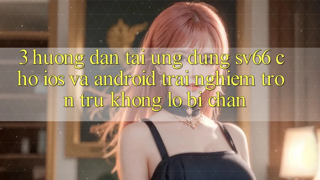 3. Hướng Dẫn Tải Ứng dụng SV66 Cho iOS Và Android - Trải Nghiệm Trơn tru Không Lo Bị Chặn 3. Hướng Dẫn Tải Ứng dụng SV66 Cho iOS Và Android - Trải Nghiệm Trơn tru Không Lo Bị Chặn