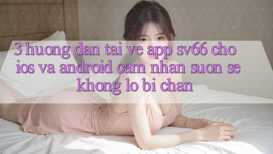3. Hướng Dẫn Tải về App SV66 Cho iOS Và Android - Cảm nhận Suôn sẻ Không Lo Bị Chặn