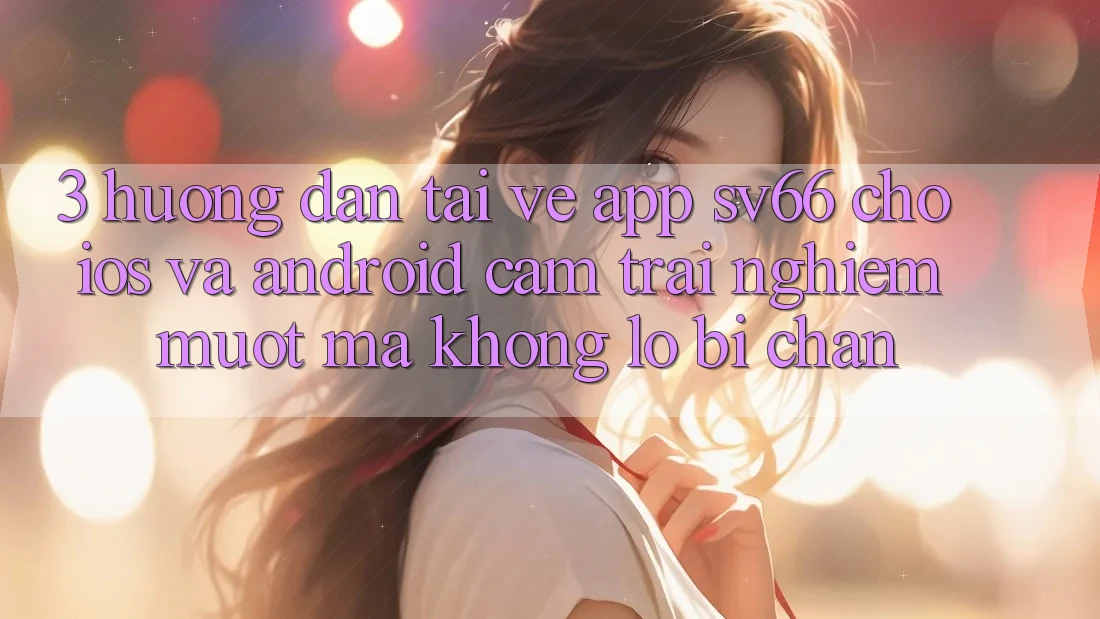 3. Hướng Dẫn Tải về App SV66 Cho iOS Và Android - Cảm trải nghiệm Mượt Mà Không Lo Bị Chặn