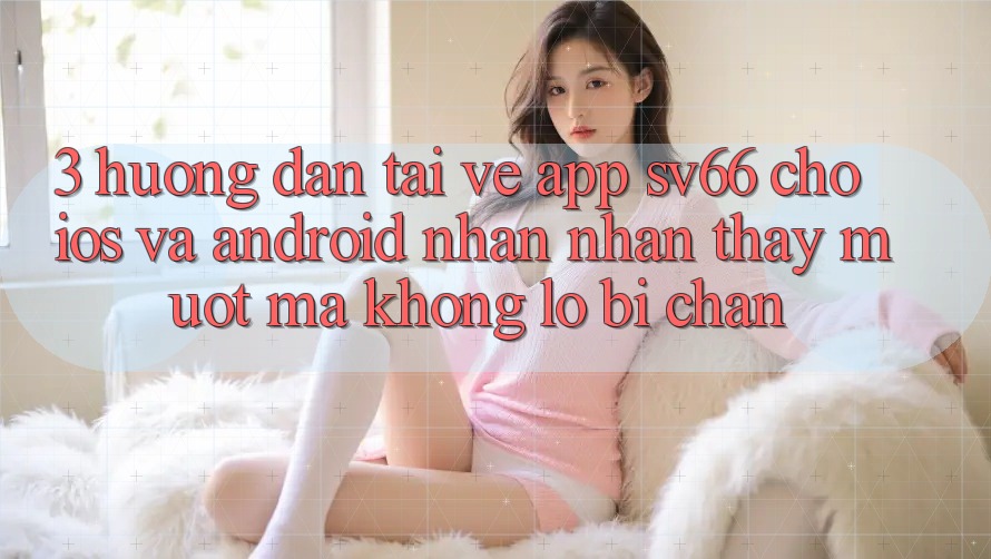3. Hướng dẫn Tải về App SV66 Cho iOS Và Android - Nhận nhận thấy Mượt Mà Không Lo Bị Chặn 3. Hướng dẫn Tải về App SV66 Cho iOS Và Android - Nhận nhận thấy Mượt Mà Không Lo Bị Chặn