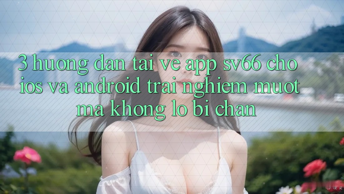 3. Hướng Dẫn Tải về App SV66 Cho iOS Và Android - Trải nghiệm Mượt Mà Không Lo Bị Chặn 3. Hướng Dẫn Tải về App SV66 Cho iOS Và Android - Trải nghiệm Mượt Mà Không Lo Bị Chặn