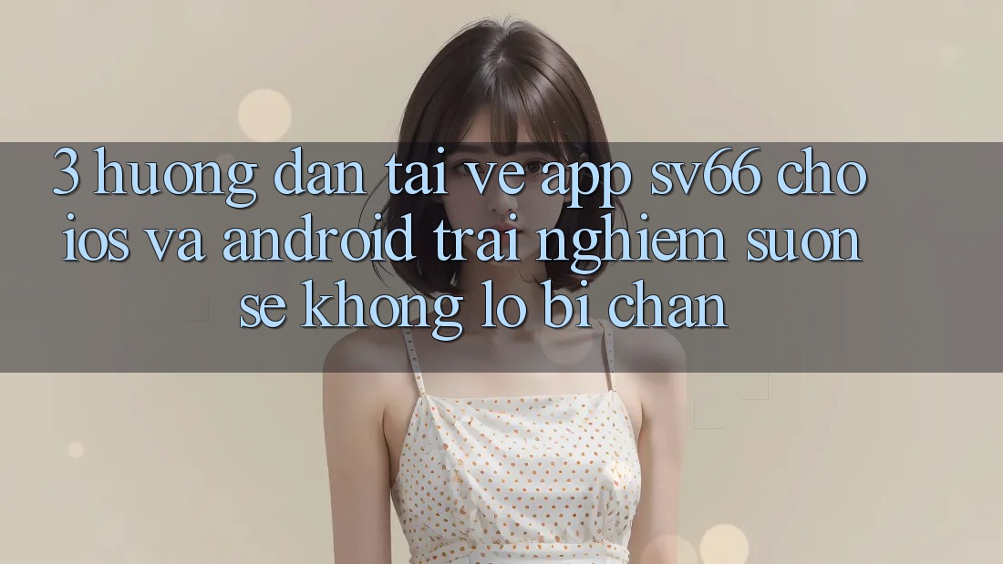 3. Hướng Dẫn Tải về App SV66 Cho iOS Và Android - Trải nghiệm Suôn sẻ Không Lo Bị Chặn 3. Hướng Dẫn Tải về App SV66 Cho iOS Và Android - Trải nghiệm Suôn sẻ Không Lo Bị Chặn