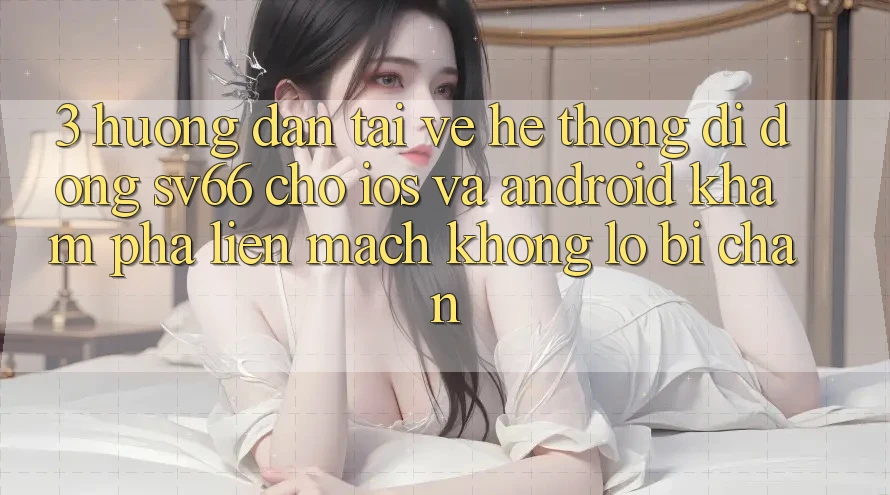 3. Hướng Dẫn Tải về Hệ thống di động SV66 Cho iOS Và Android - Khám phá Liền mạch Không Lo Bị Chặn 3. Hướng Dẫn Tải về Hệ thống di động SV66 Cho iOS Và Android - Khám phá Liền mạch Không Lo Bị Chặn