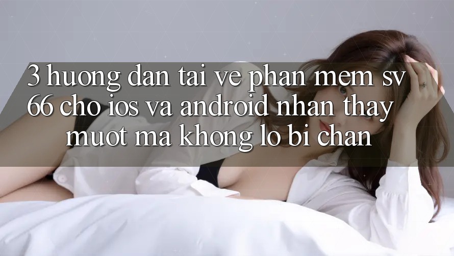3. Hướng Dẫn Tải về Phần mềm SV66 Cho iOS Và Android - Nhận thấy Mượt Mà Không Lo Bị Chặn 3. Hướng Dẫn Tải về Phần mềm SV66 Cho iOS Và Android - Nhận thấy Mượt Mà Không Lo Bị Chặn