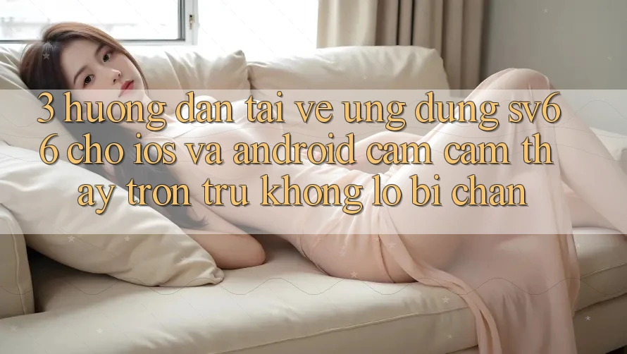 3. Hướng Dẫn Tải về Ứng dụng SV66 Cho iOS Và Android - Cảm cảm thấy Trơn tru Không Lo Bị Chặn 3. Hướng Dẫn Tải về Ứng dụng SV66 Cho iOS Và Android - Cảm cảm thấy Trơn tru Không Lo Bị Chặn