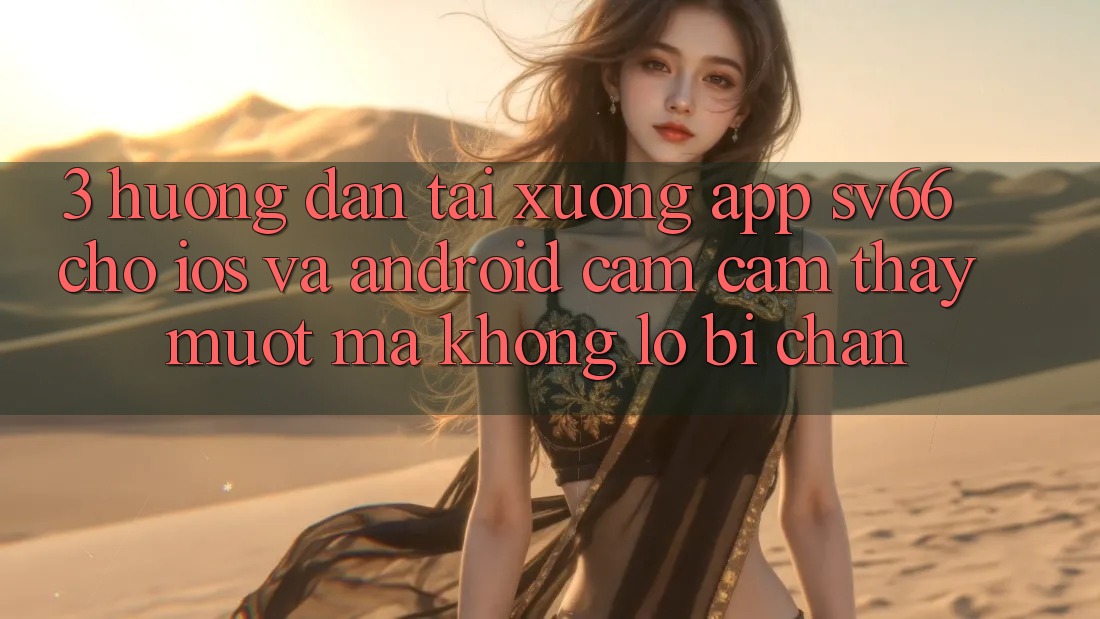 3. Hướng Dẫn Tải xuống App SV66 Cho iOS Và Android - Cảm cảm thấy Mượt Mà Không Lo Bị Chặn 3. Hướng Dẫn Tải xuống App SV66 Cho iOS Và Android - Cảm cảm thấy Mượt Mà Không Lo Bị Chặn