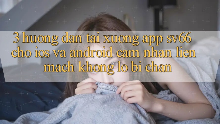 3. Hướng Dẫn Tải xuống App SV66 Cho iOS Và Android - Cảm nhận Liền mạch Không Lo Bị Chặn 3. Hướng Dẫn Tải xuống App SV66 Cho iOS Và Android - Cảm nhận Liền mạch Không Lo Bị Chặn