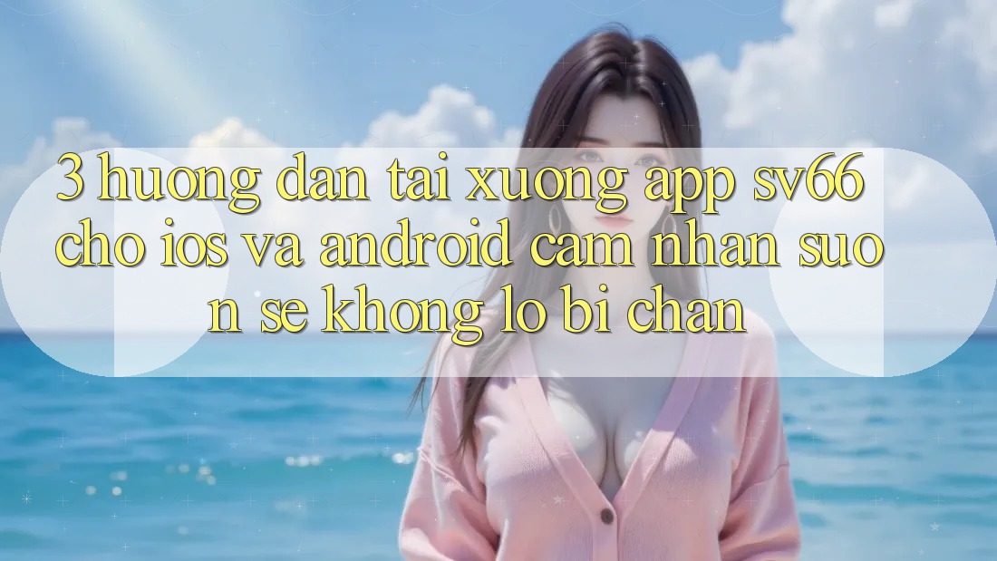 3. Hướng Dẫn Tải xuống App SV66 Cho iOS Và Android - Cảm nhận Suôn sẻ Không Lo Bị Chặn 3. Hướng Dẫn Tải xuống App SV66 Cho iOS Và Android - Cảm nhận Suôn sẻ Không Lo Bị Chặn