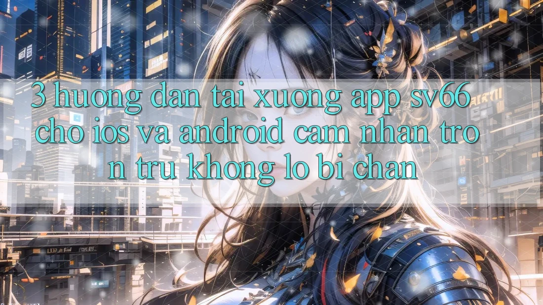 3. Hướng Dẫn Tải xuống App SV66 Cho iOS Và Android - Cảm nhận Trơn tru Không Lo Bị Chặn