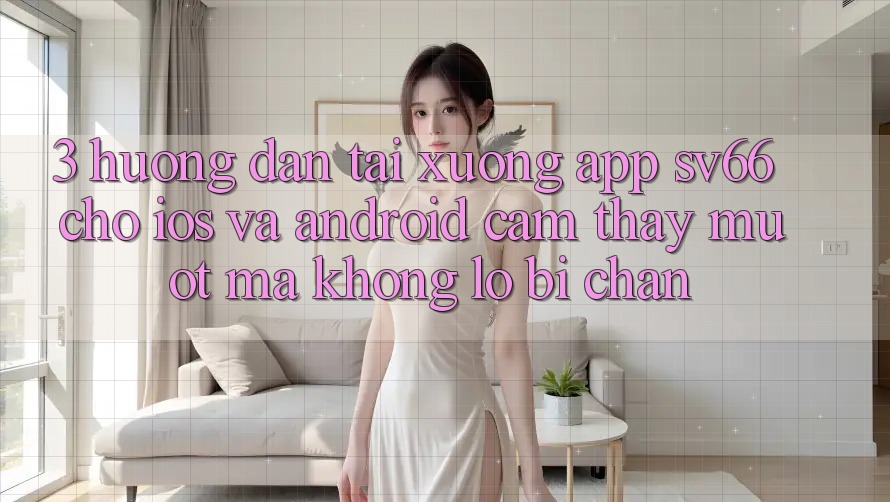 3. Hướng Dẫn Tải xuống App SV66 Cho iOS Và Android - Cảm thấy Mượt Mà Không Lo Bị Chặn 3. Hướng Dẫn Tải xuống App SV66 Cho iOS Và Android - Cảm thấy Mượt Mà Không Lo Bị Chặn