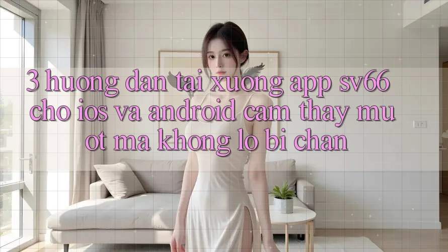 3. Hướng Dẫn Tải xuống App SV66 Cho iOS Và Android - Cảm thấy Mượt Mà Không Lo Bị Chặn 3. Hướng Dẫn Tải xuống App SV66 Cho iOS Và Android - Cảm thấy Mượt Mà Không Lo Bị Chặn