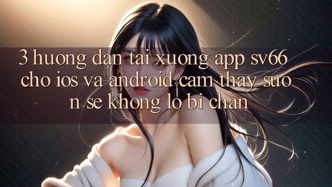 3. Hướng Dẫn Tải xuống App SV66 Cho iOS Và Android - Cảm thấy Suôn sẻ Không Lo Bị Chặn 3. Hướng Dẫn Tải xuống App SV66 Cho iOS Và Android - Cảm thấy Suôn sẻ Không Lo Bị Chặn