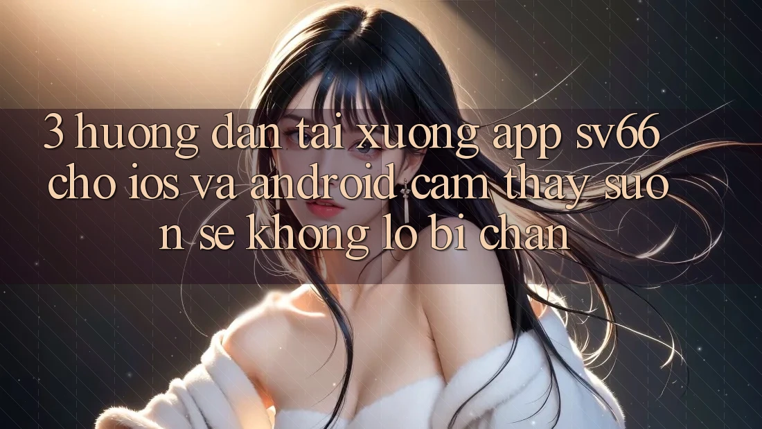 3. Hướng dẫn Tải xuống App SV66 Cho iOS Và Android - Cảm thấy Suôn sẻ Không Lo Bị Chặn 3. Hướng dẫn Tải xuống App SV66 Cho iOS Và Android - Cảm thấy Suôn sẻ Không Lo Bị Chặn