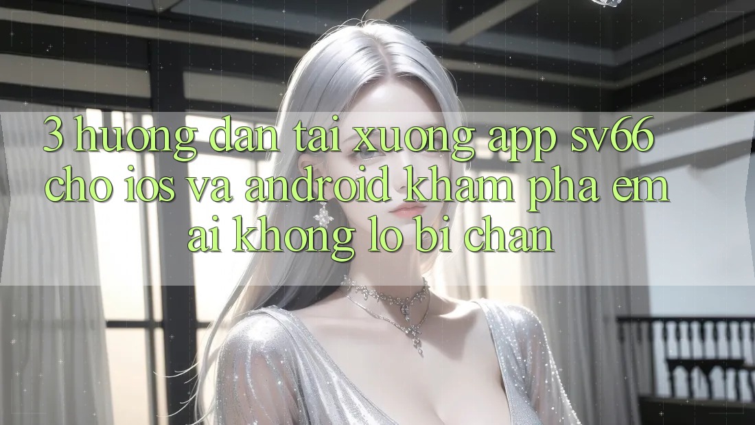 3. Hướng dẫn Tải xuống App SV66 Cho iOS Và Android - Khám phá Êm ái Không Lo Bị Chặn 3. Hướng dẫn Tải xuống App SV66 Cho iOS Và Android - Khám phá Êm ái Không Lo Bị Chặn