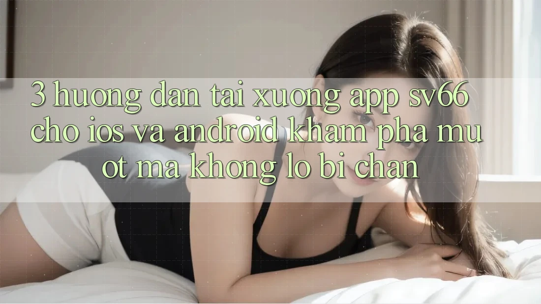 3. Hướng Dẫn Tải xuống App SV66 Cho iOS Và Android - Khám phá Mượt Mà Không Lo Bị Chặn 3. Hướng Dẫn Tải xuống App SV66 Cho iOS Và Android - Khám phá Mượt Mà Không Lo Bị Chặn