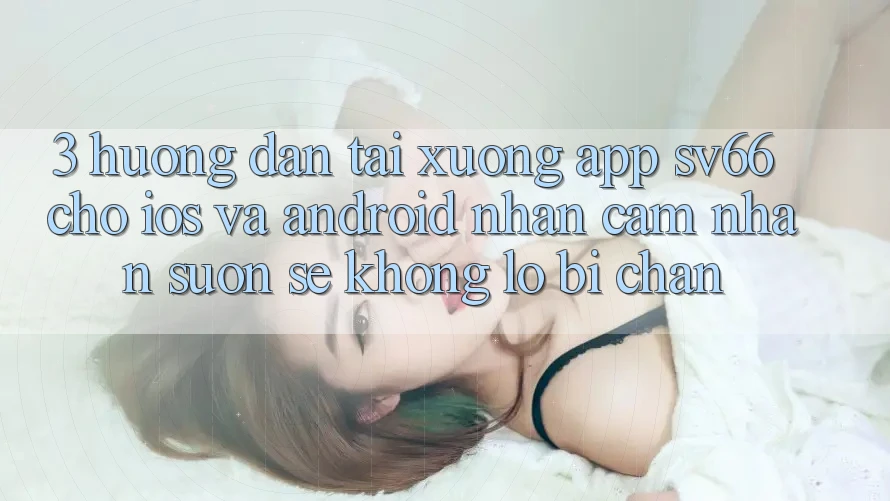 3. Hướng Dẫn Tải xuống App SV66 Cho iOS Và Android - Nhận cảm nhận Suôn sẻ Không Lo Bị Chặn 3. Hướng Dẫn Tải xuống App SV66 Cho iOS Và Android - Nhận cảm nhận Suôn sẻ Không Lo Bị Chặn