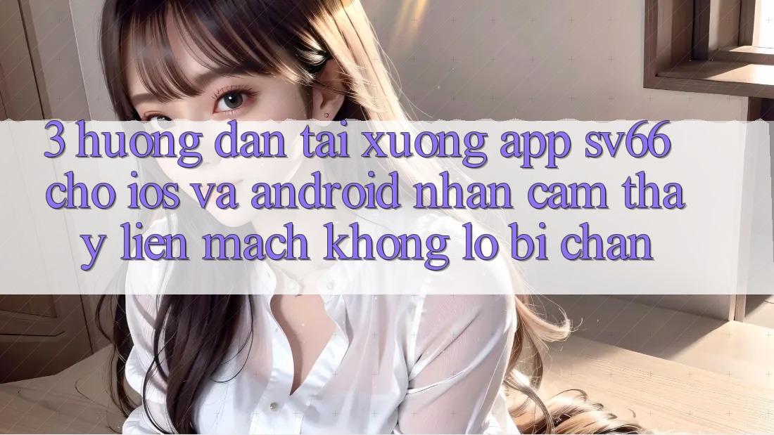 3. Hướng Dẫn Tải xuống App SV66 Cho iOS Và Android - Nhận cảm thấy Liền mạch Không Lo Bị Chặn
