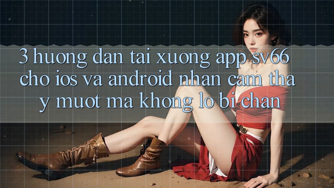 3. Hướng Dẫn Tải xuống App SV66 Cho iOS Và Android - Nhận cảm thấy Mượt Mà Không Lo Bị Chặn