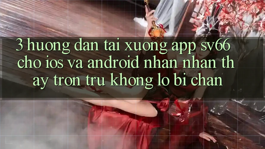 3. Hướng Dẫn Tải xuống App SV66 Cho iOS Và Android - Nhận nhận thấy Trơn tru Không Lo Bị Chặn
