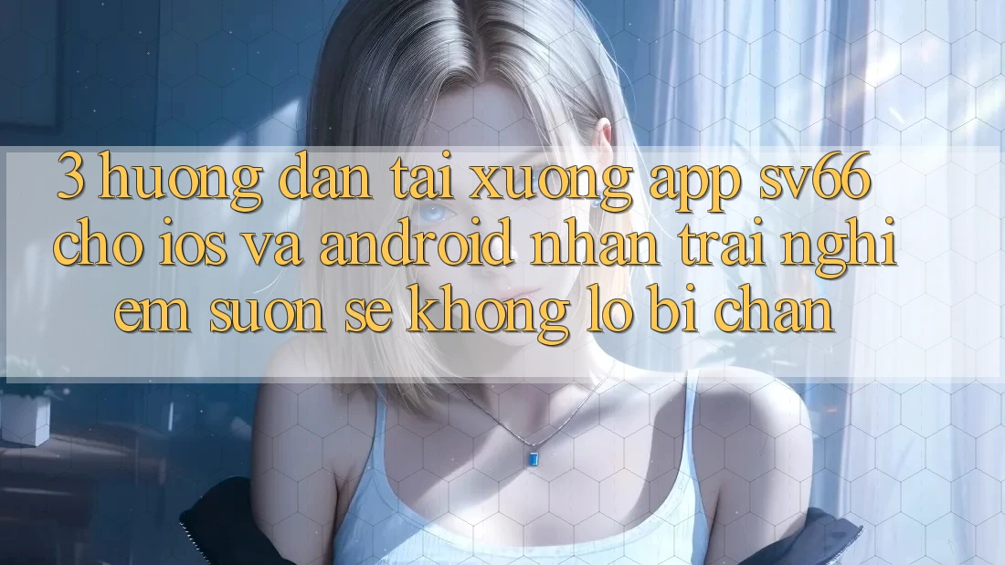 3. Hướng Dẫn Tải xuống App SV66 Cho iOS Và Android - Nhận trải nghiệm Suôn sẻ Không Lo Bị Chặn 3. Hướng Dẫn Tải xuống App SV66 Cho iOS Và Android - Nhận trải nghiệm Suôn sẻ Không Lo Bị Chặn