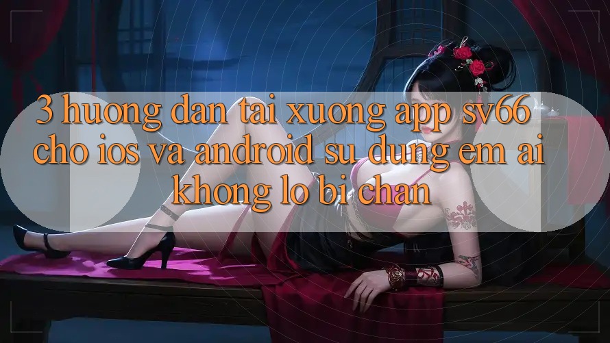 3. Hướng Dẫn Tải xuống App SV66 Cho iOS Và Android - Sử dụng Êm ái Không Lo Bị Chặn 3. Hướng Dẫn Tải xuống App SV66 Cho iOS Và Android - Sử dụng Êm ái Không Lo Bị Chặn