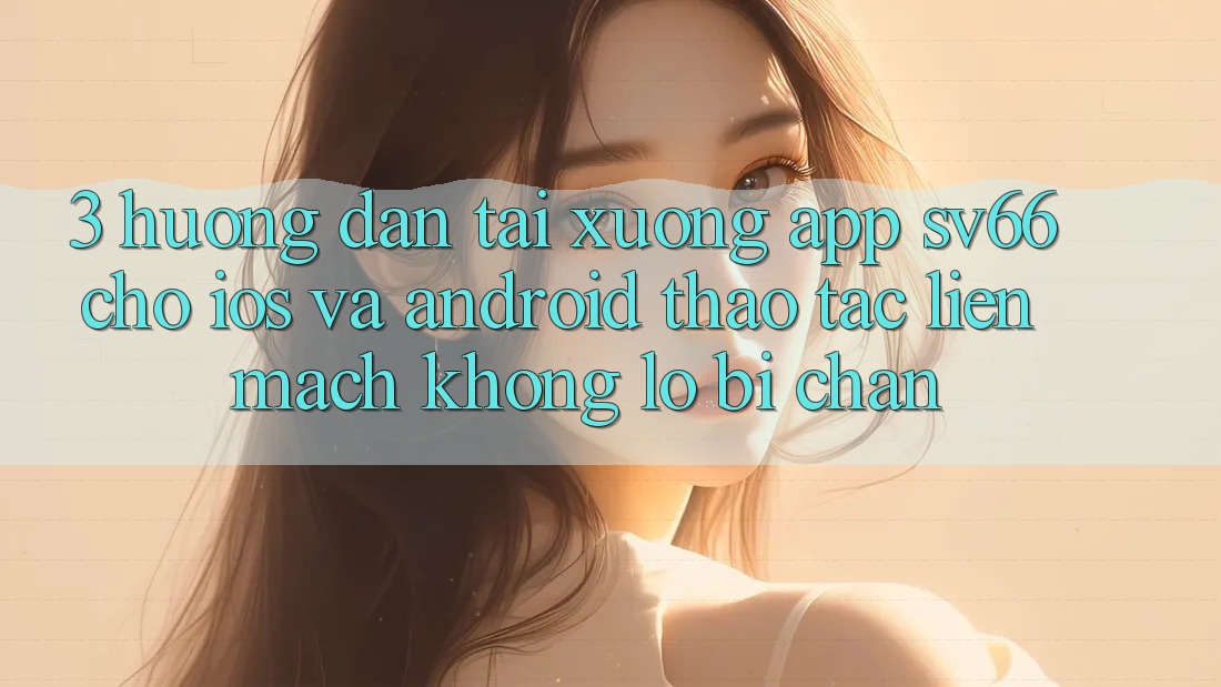 3. Hướng Dẫn Tải xuống App SV66 Cho iOS Và Android - Thao tác Liền mạch Không Lo Bị Chặn 3. Hướng Dẫn Tải xuống App SV66 Cho iOS Và Android - Thao tác Liền mạch Không Lo Bị Chặn