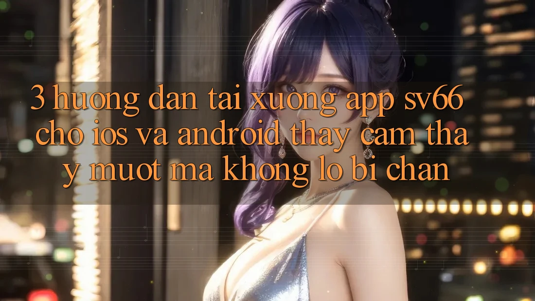 3. Hướng Dẫn Tải xuống App SV66 Cho iOS Và Android - Thấy cảm thấy Mượt Mà Không Lo Bị Chặn 3. Hướng Dẫn Tải xuống App SV66 Cho iOS Và Android - Thấy cảm thấy Mượt Mà Không Lo Bị Chặn