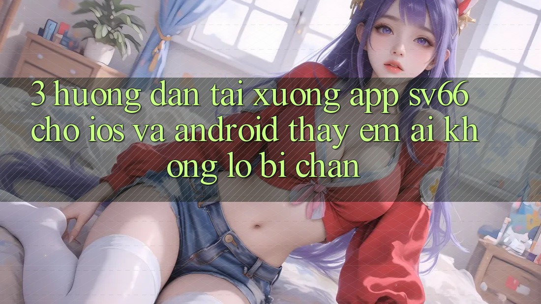 3. Hướng Dẫn Tải xuống App SV66 Cho iOS Và Android - Thấy Êm ái Không Lo Bị Chặn
