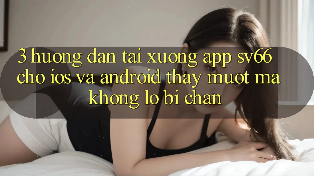 3. Hướng Dẫn Tải xuống App SV66 Cho iOS Và Android - Thấy Mượt Mà Không Lo Bị Chặn 3. Hướng Dẫn Tải xuống App SV66 Cho iOS Và Android - Thấy Mượt Mà Không Lo Bị Chặn