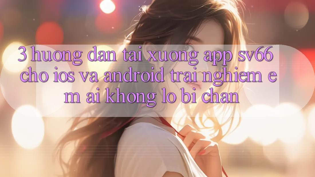 3. Hướng Dẫn Tải xuống App SV66 Cho iOS Và Android - Trải nghiệm Êm ái Không Lo Bị Chặn 3. Hướng Dẫn Tải xuống App SV66 Cho iOS Và Android - Trải nghiệm Êm ái Không Lo Bị Chặn
