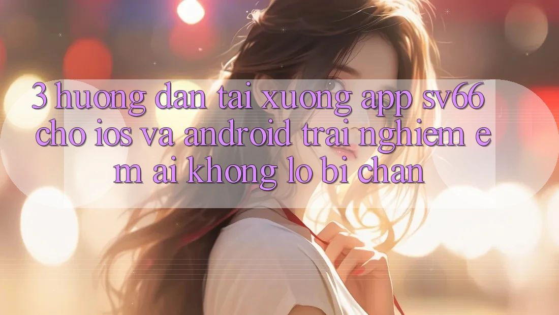 3. Hướng Dẫn Tải xuống App SV66 Cho iOS Và Android - Trải Nghiệm Êm ái Không Lo Bị Chặn 3. Hướng Dẫn Tải xuống App SV66 Cho iOS Và Android - Trải Nghiệm Êm ái Không Lo Bị Chặn