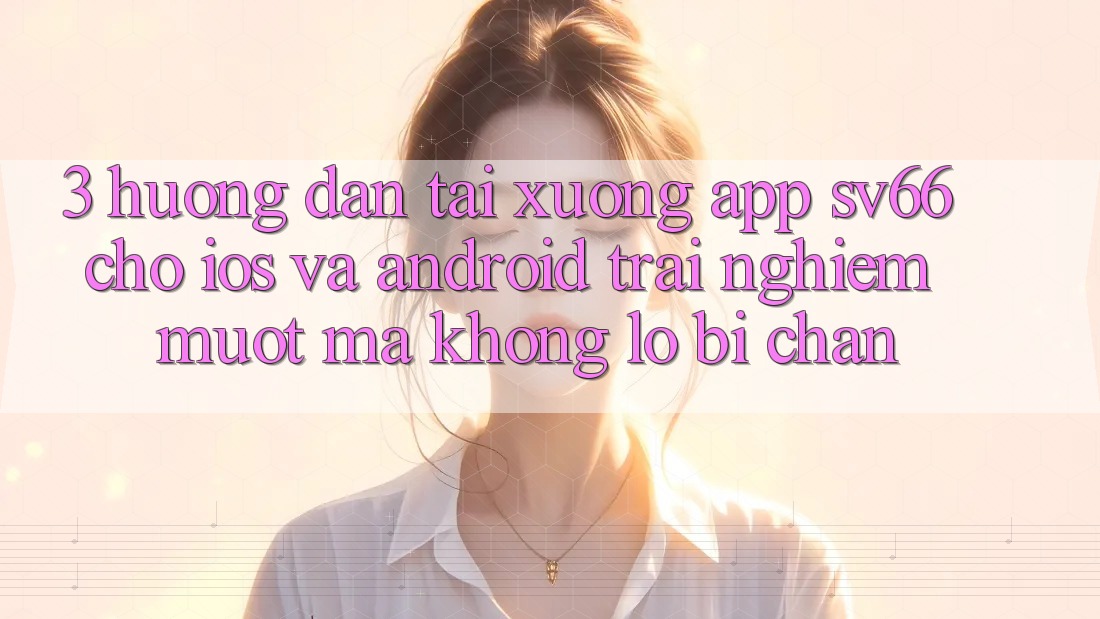 3. Hướng Dẫn Tải xuống App SV66 Cho iOS Và Android - Trải Nghiệm Mượt mà Không Lo Bị Chặn 3. Hướng Dẫn Tải xuống App SV66 Cho iOS Và Android - Trải Nghiệm Mượt mà Không Lo Bị Chặn