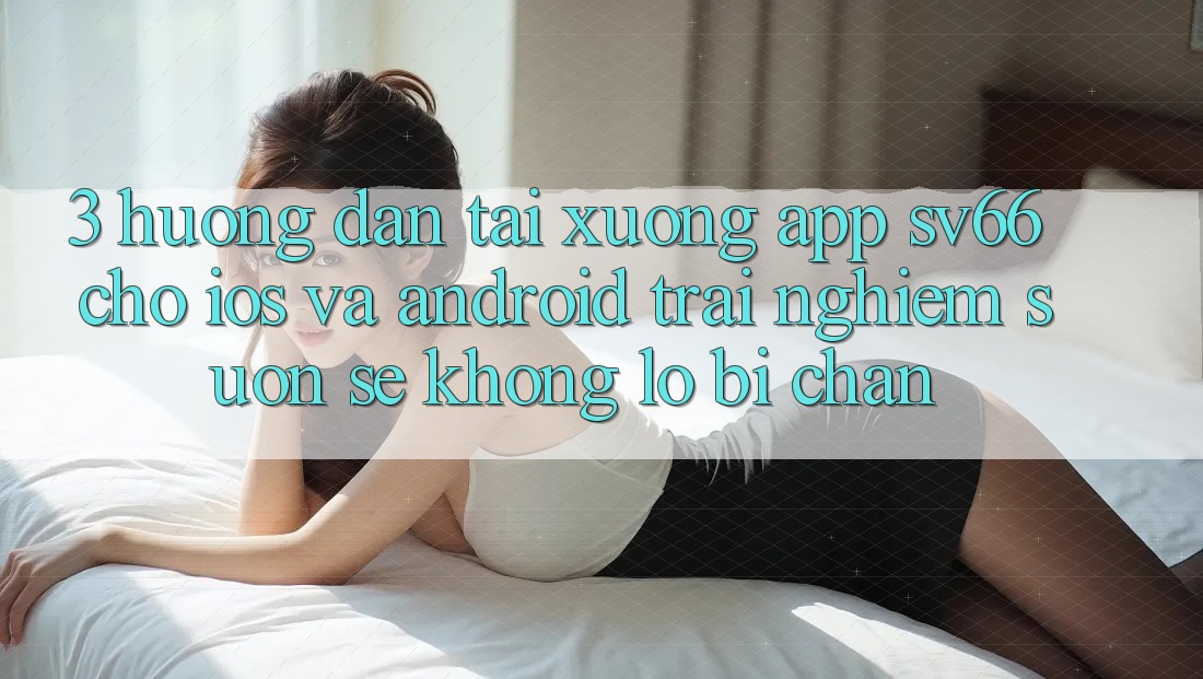 3. Hướng Dẫn Tải xuống App SV66 Cho iOS Và Android - Trải nghiệm Suôn sẻ Không Lo Bị Chặn 3. Hướng Dẫn Tải xuống App SV66 Cho iOS Và Android - Trải nghiệm Suôn sẻ Không Lo Bị Chặn