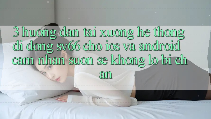 3. Hướng Dẫn Tải xuống Hệ thống di động SV66 Cho iOS Và Android - Cảm nhận Suôn sẻ Không Lo Bị Chặn 3. Hướng Dẫn Tải xuống Hệ thống di động SV66 Cho iOS Và Android - Cảm nhận Suôn sẻ Không Lo Bị Chặn