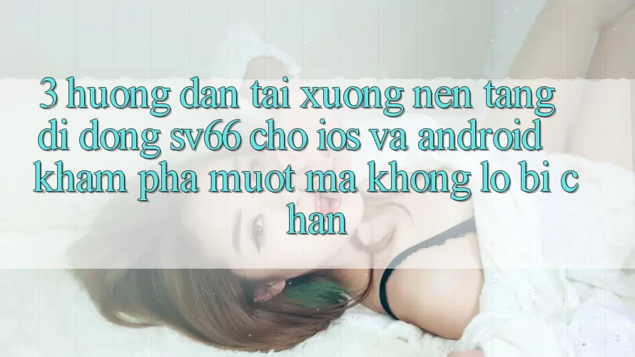 3. Hướng Dẫn Tải xuống Nền tảng di động SV66 Cho iOS Và Android - Khám phá Mượt Mà Không Lo Bị Chặn
