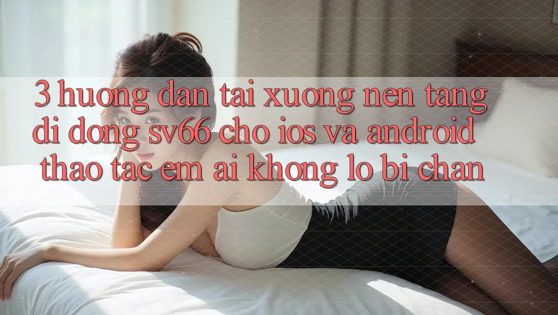 3. Hướng Dẫn Tải xuống Nền tảng di động SV66 Cho iOS Và Android - Thao tác Êm ái Không Lo Bị Chặn
