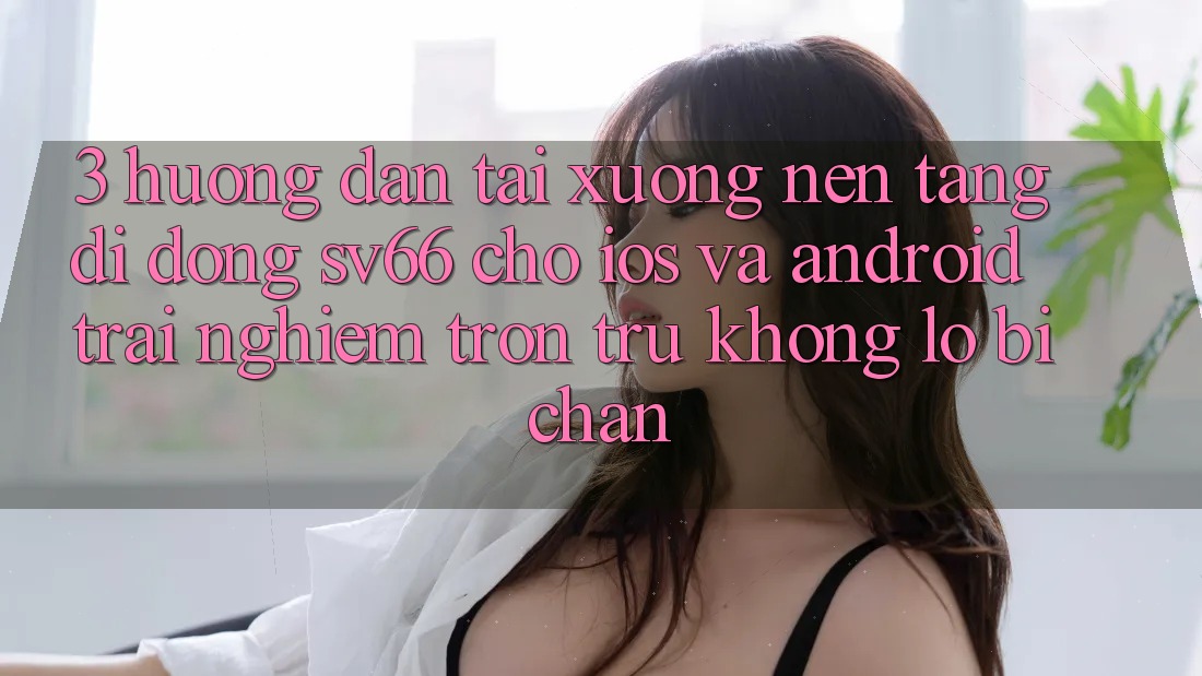 3. Hướng Dẫn Tải xuống Nền tảng di động SV66 Cho iOS Và Android - Trải Nghiệm Trơn tru Không Lo Bị Chặn 3. Hướng Dẫn Tải xuống Nền tảng di động SV66 Cho iOS Và Android - Trải Nghiệm Trơn tru Không Lo Bị Chặn