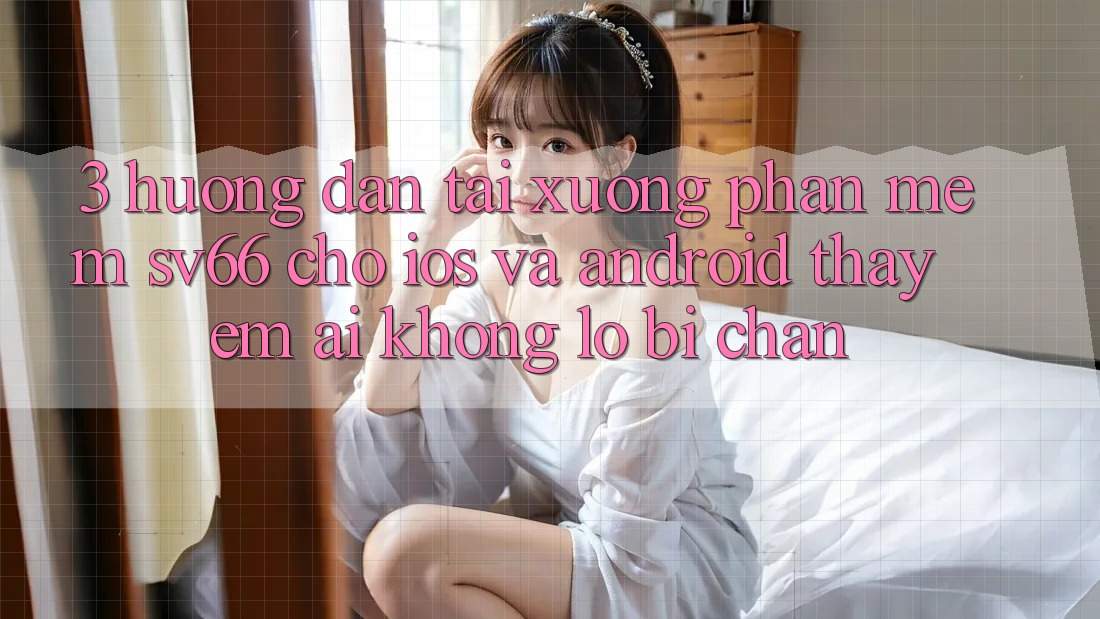 3. Hướng Dẫn Tải xuống Phần mềm SV66 Cho iOS Và Android - Thấy Êm ái Không Lo Bị Chặn 3. Hướng Dẫn Tải xuống Phần mềm SV66 Cho iOS Và Android - Thấy Êm ái Không Lo Bị Chặn