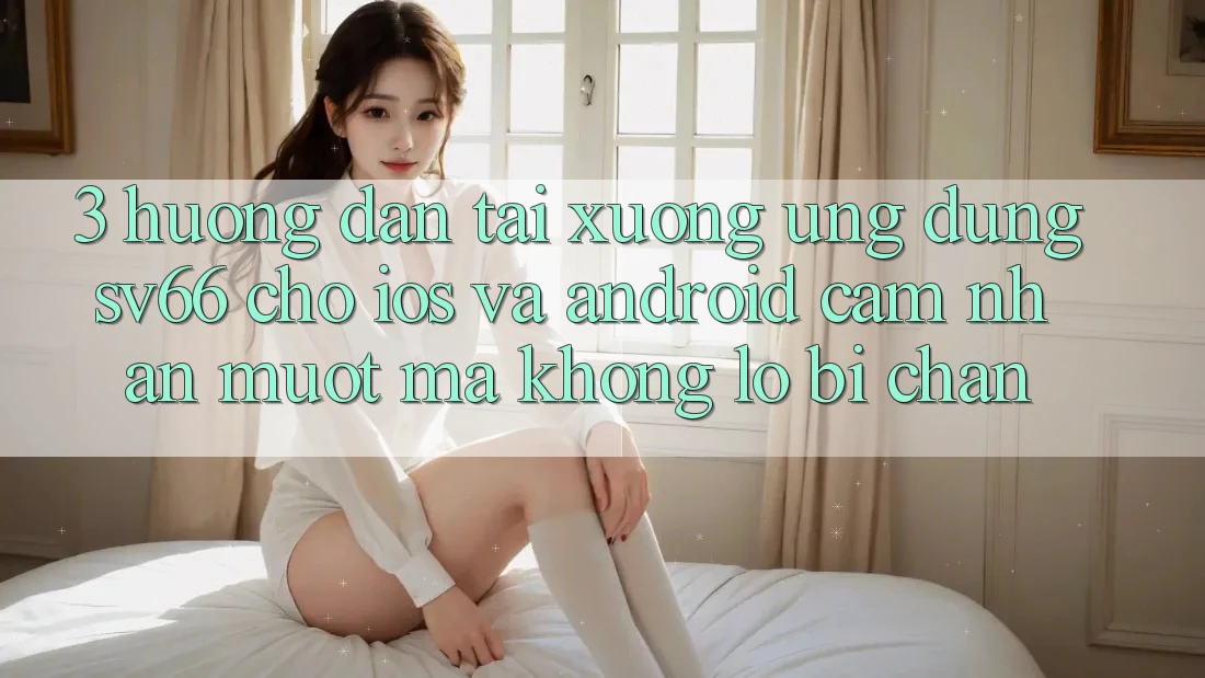3. Hướng Dẫn Tải xuống Ứng dụng SV66 Cho iOS Và Android - Cảm nhận Mượt Mà Không Lo Bị Chặn