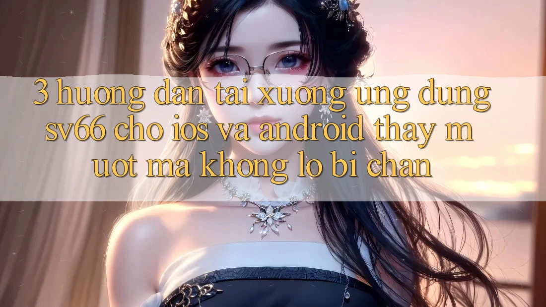 3. Hướng Dẫn Tải xuống Ứng dụng SV66 Cho iOS Và Android - Thấy Mượt Mà Không Lo Bị Chặn 3. Hướng Dẫn Tải xuống Ứng dụng SV66 Cho iOS Và Android - Thấy Mượt Mà Không Lo Bị Chặn