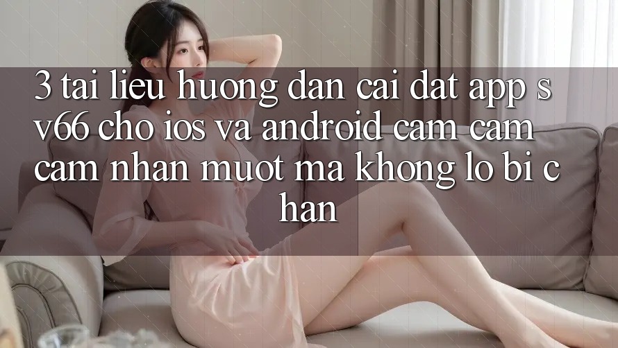 3. Tài liệu hướng dẫn Cài đặt App SV66 Cho iOS Và Android - Cảm cảm cảm nhận Mượt Mà Không Lo Bị Chặn 3. Tài liệu hướng dẫn Cài đặt App SV66 Cho iOS Và Android - Cảm cảm cảm nhận Mượt Mà Không Lo Bị Chặn