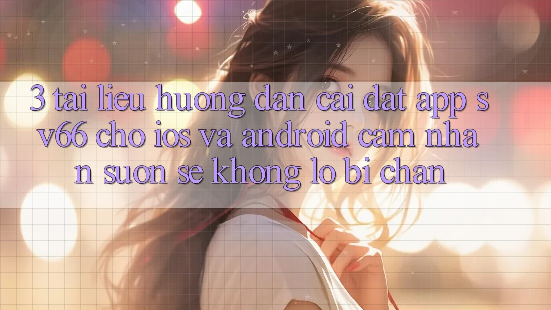 3. Tài liệu hướng dẫn Cài đặt App SV66 Cho iOS Và Android - Cảm nhận Suôn sẻ Không Lo Bị Chặn 3. Tài liệu hướng dẫn Cài đặt App SV66 Cho iOS Và Android - Cảm nhận Suôn sẻ Không Lo Bị Chặn
