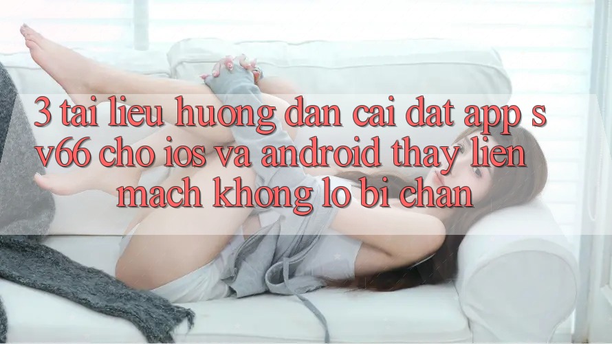 3. Tài liệu hướng dẫn Cài đặt App SV66 Cho iOS Và Android - Thấy Liền mạch Không Lo Bị Chặn 3. Tài liệu hướng dẫn Cài đặt App SV66 Cho iOS Và Android - Thấy Liền mạch Không Lo Bị Chặn