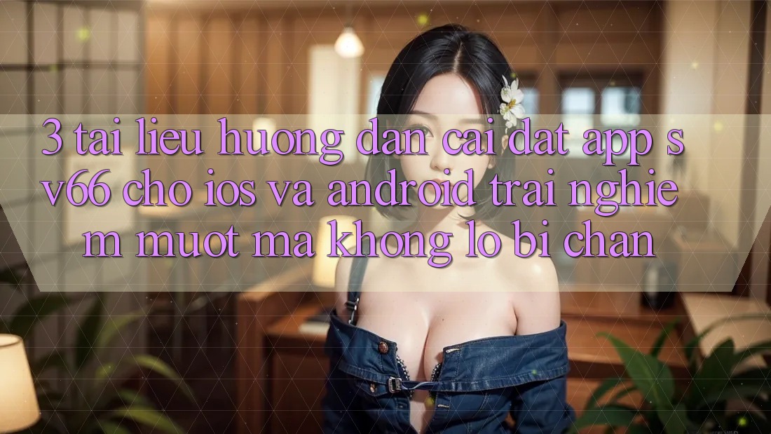 3. Tài liệu hướng dẫn Cài đặt App SV66 Cho iOS Và Android - Trải Nghiệm Mượt mà Không Lo Bị Chặn