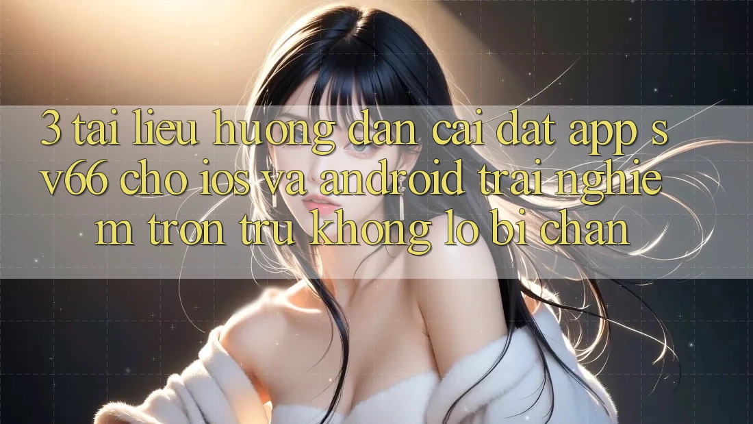 3. Tài liệu hướng dẫn Cài đặt App SV66 Cho iOS Và Android - Trải nghiệm Trơn tru Không Lo Bị Chặn 3. Tài liệu hướng dẫn Cài đặt App SV66 Cho iOS Và Android - Trải nghiệm Trơn tru Không Lo Bị Chặn