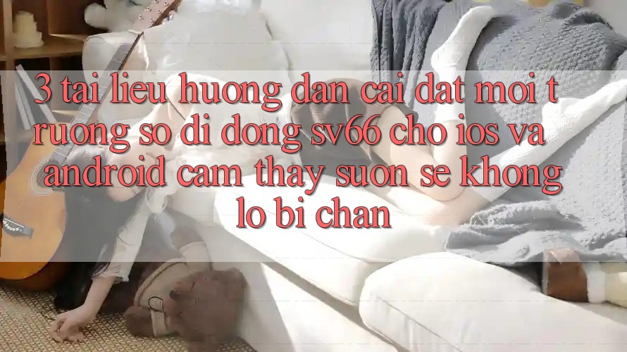 3. Tài liệu hướng dẫn Cài đặt Môi trường số di động SV66 Cho iOS Và Android - Cảm thấy Suôn sẻ Không Lo Bị Chặn 3. Tài liệu hướng dẫn Cài đặt Môi trường số di động SV66 Cho iOS Và Android - Cảm thấy Suôn sẻ Không Lo Bị Chặn