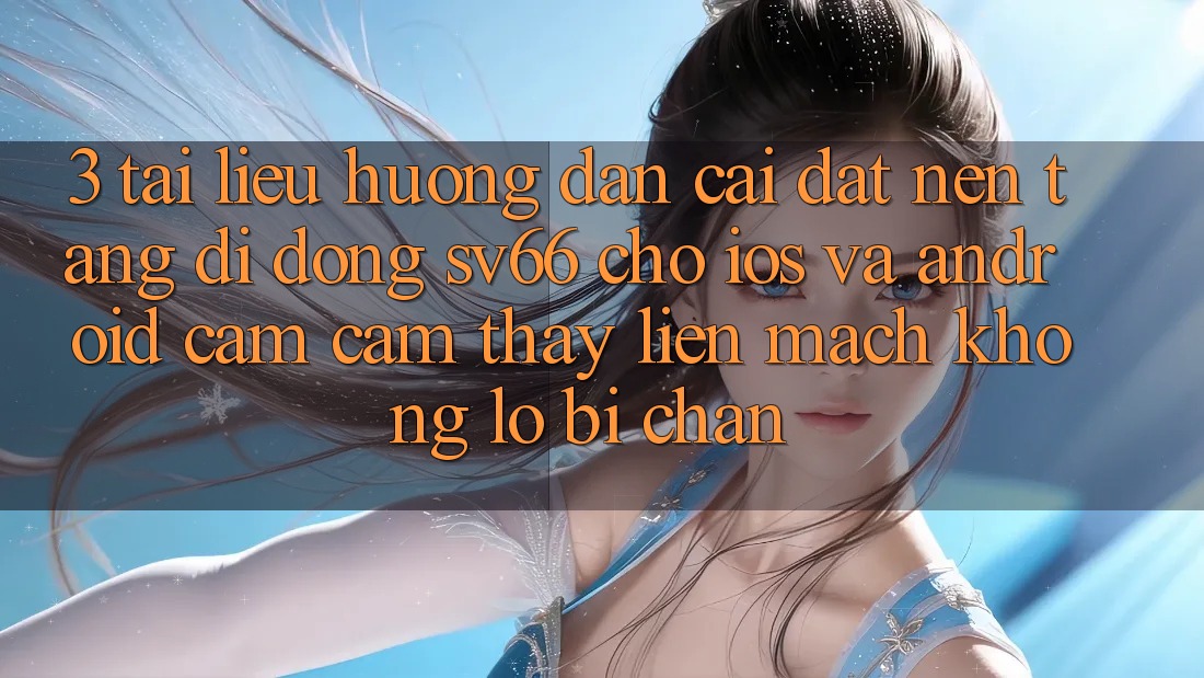 3. Tài liệu hướng dẫn Cài đặt Nền tảng di động SV66 Cho iOS Và Android - Cảm cảm thấy Liền mạch Không Lo Bị Chặn
