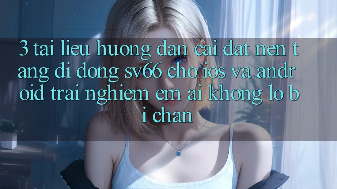 3. Tài liệu hướng dẫn Cài đặt Nền tảng di động SV66 Cho iOS Và Android - Trải Nghiệm Êm ái Không Lo Bị Chặn 3. Tài liệu hướng dẫn Cài đặt Nền tảng di động SV66 Cho iOS Và Android - Trải Nghiệm Êm ái Không Lo Bị Chặn